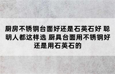 厨房不锈钢台面好还是石英石好 聪明人都这样选 厨具台面用不锈钢好还是用石英石的